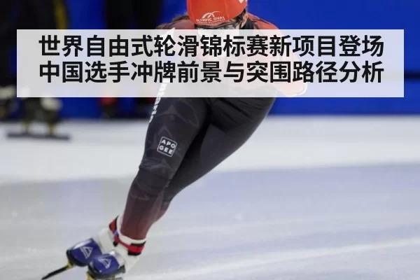世界自由式轮滑锦标赛新项目登场中国选手冲牌前景与突围路径分析