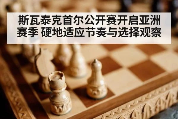 斯瓦泰克首尔公开赛开启亚洲赛季 硬地适应节奏与选择观察