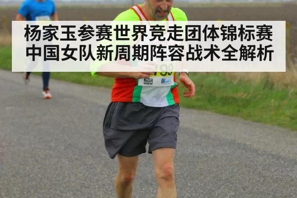 杨家玉参赛世界竞走团体锦标赛中国女队新周期阵容战术全解析